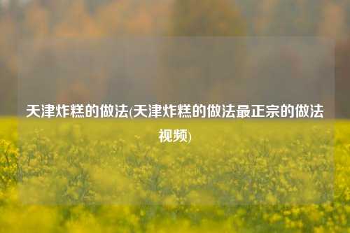 天津炸糕的做法(天津炸糕的做法最正宗的做法视频)