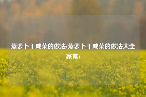 蒸萝卜干咸菜的做法(蒸萝卜干咸菜的做法大全家常)