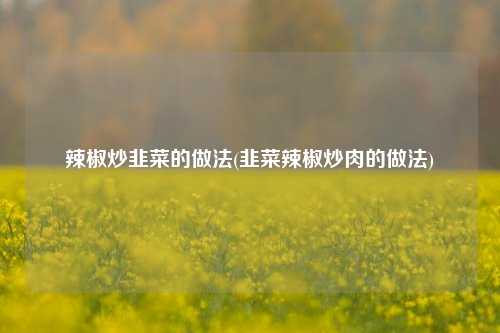 辣椒炒韭菜的做法(韭菜辣椒炒肉的做法)