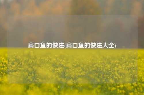 扁口鱼的做法(扁口鱼的做法大全)